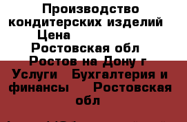 Производство кондитерских изделий › Цена ­ 12 000 000 - Ростовская обл., Ростов-на-Дону г. Услуги » Бухгалтерия и финансы   . Ростовская обл.